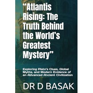 BASAK, DR D “Atlantis Rising: The Truth Behind the World’s Greatest Mystery”: Exploring Plato’s Clues, Global Myths, and Modern Evidence of an Advanced Ancient Civilization BASAK, DR D “Atlantis Rising: The Truth Behind the World’s Greatest Mystery”: Exploring Plato’s Clues, Global Myths, and Modern Evidence of an Advanced Ancient Civilization