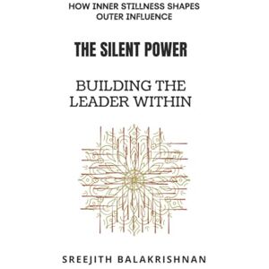 balakrishnan, sreejith The Silent Power Building the Leader Within: How Inner Stillness Shapes Outer Influence balakrishnan, sreejith The Silent Power Building the Leader Within: How Inner Stillness Shapes Outer Influence