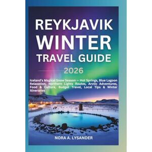 Lysander, Nora A. Reykjavik Winter Travel Guide 2026: Iceland’s Magical Snow Season — Hot Springs, Blue Lagoon Relaxation, Northern Lights Routes, Arctic Adventures, Food & Culture, Budget Travel, Local Tips & Winter I Lysander, Nora A. Reykjavik Winter Travel Guide 2026: Iceland’s Magical Snow Season — Hot Springs, Blue Lagoon Relaxation, Northern Lights Routes, Arctic Adventures, Food & Culture, Budget Travel, Local Tips & Winter I