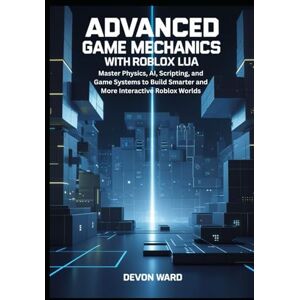 ward, Devon Advanced Game Mechanics with Roblox Lua: Master Physics, AI, Scripting, and Game Systems to Build Smarter and More Interactive Roblox Worlds ward, Devon Advanced Game Mechanics with Roblox Lua: Master Physics, AI, Scripting, and Game Systems to Build Smarter and More Interactive Roblox Worlds