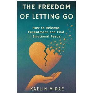 MIRAE, KAELIN THE FREEDOM OF LETTING GO: How to Release Resentment and Find Emotional Peace MIRAE, KAELIN THE FREEDOM OF LETTING GO: How to Release Resentment and Find Emotional Peace