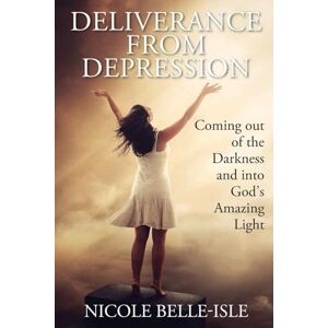 Belle-Isle, Nicole Deliverance from Depression: Coming Out of the Darkness and Into God's Amazing Light Belle-Isle, Nicole Deliverance from Depression: Coming Out of the Darkness and Into God's Amazing Light