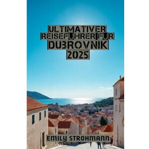 STROHMANN, EMILY Ultimativer Reiseführer Für Dubrovnik 2025: Ihre ultimative Reise zur Perle der Adria STROHMANN, EMILY Ultimativer Reiseführer Für Dubrovnik 2025: Ihre ultimative Reise zur Perle der Adria