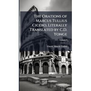 Tullius, Cicero Marcus The Orations of Marcus Tullius Cicero, Literally Translated by C.D. Yonge Tullius, Cicero Marcus The Orations of Marcus Tullius Cicero, Literally Translated by C.D. Yonge