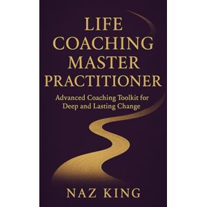 King, Naz Life Coaching Master Practitioner: Advanced Coaching Toolkit for Deep and Lasting Change King, Naz Life Coaching Master Practitioner: Advanced Coaching Toolkit for Deep and Lasting Change