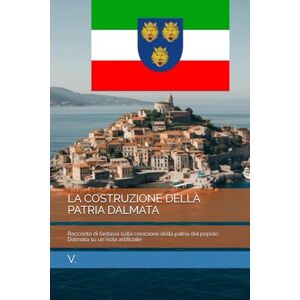 V. LA COSTRUZIONE DELLA PATRIA DALMATA: Racconto di fantasia sulla creazione della patria del popolo Dalmata su un'isola artificiale (Dalmazia) V. LA COSTRUZIONE DELLA PATRIA DALMATA: Racconto di fantasia sulla creazione della patria del popolo Dalmata su un'isola artificiale (Dalmazia)