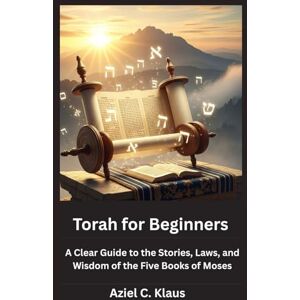 Klaus, Aziel C. Torah for Beginners: A Clear Guide to the Stories, Laws, and Wisdom of the Five Books of Moses Klaus, Aziel C. Torah for Beginners: A Clear Guide to the Stories, Laws, and Wisdom of the Five Books of Moses