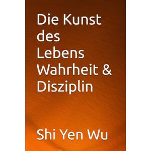 Wu, Shi Yen Die Kunst des Lebens Wahrheit und Disziplin Wu, Shi Yen Die Kunst des Lebens Wahrheit und Disziplin