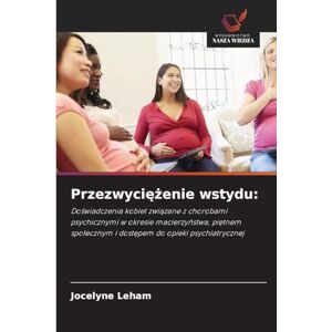 Leham, Jocelyne Przezwyciężenie wstydu: Do¿wiadczenia kobiet zwi¿zane z chorobami psychicznymi w okresie macierzy¿stwa, pi¿tnem spo¿ecznym i dost¿pem do opieki psychiatrycznej Leham, Jocelyne Przezwyciężenie wstydu: Do¿wiadczenia kobiet zwi¿zane z chorobami psychicznymi w okresie macierzy¿stwa, pi¿tnem spo¿ecznym i dost¿pem do opieki psychiatrycznej