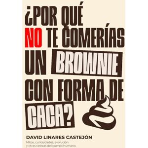 Linares Castejón, Sr David ¿POR QUÉ NO TE COMERÍAS UN BROWNIE CON FORMA DE CACA?: Mitos, curiosidades, evolución y otras rarezas del cuerpo humano. Linares Castejón, Sr David ¿POR QUÉ NO TE COMERÍAS UN BROWNIE CON FORMA DE CACA?: Mitos, curiosidades, evolución y otras rarezas del cuerpo humano.