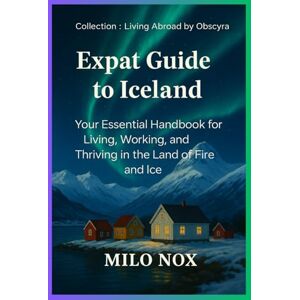 Nox, Milo Expat Guide to Iceland: Your Essential Handbook for Living, Working, and Thriving in the Land of Fire and Ice (Living Abroad by Obscyra) Nox, Milo Expat Guide to Iceland: Your Essential Handbook for Living, Working, and Thriving in the Land of Fire and Ice (Living Abroad by Obscyra)