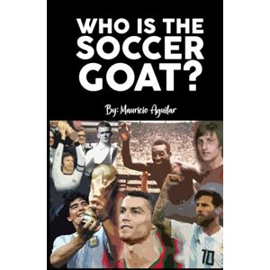Aguilar, Mauricio WHO IS THE SOCCER GOAT?: Messi, Cristiano Ronaldo, Pelé, Maradona, Di Stéfano or Cruyff Aguilar, Mauricio WHO IS THE SOCCER GOAT?: Messi, Cristiano Ronaldo, Pelé, Maradona, Di Stéfano or Cruyff