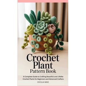 Mike, Cecilia Crochet Plant Pattern Book: A Complete Guide to Crafting Beautiful and Lifelike Crochet Plants for Beginners and Advanced Crafters Mike, Cecilia Crochet Plant Pattern Book: A Complete Guide to Crafting Beautiful and Lifelike Crochet Plants for Beginners and Advanced Crafters