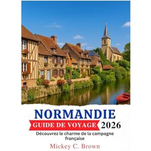 Brown, Mickey C. NORMANDIE GUIDE DE VOYAGE 2026: Découvrez le charme de la campagne française Brown, Mickey C. NORMANDIE GUIDE DE VOYAGE 2026: Découvrez le charme de la campagne française