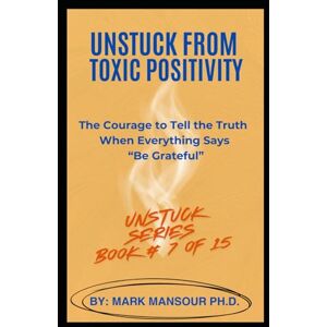 Mansour, Mark Unstuck from Toxic Positivity: The Courage to Tell the Truth When Everything Says “Be Grateful” Mansour, Mark Unstuck from Toxic Positivity: The Courage to Tell the Truth When Everything Says “Be Grateful”