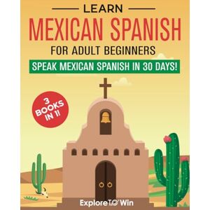 To Win, Explore Learn Mexican Spanish For Adult Beginners: 3 Books in 1: Speak Mexican Spanish in 30 Days! To Win, Explore Learn Mexican Spanish For Adult Beginners: 3 Books in 1: Speak Mexican Spanish in 30 Days!