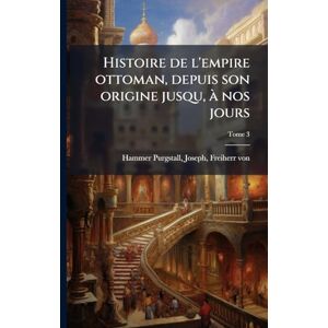 Histoire de l'empire ottoman, depuis son origine jusqu, Ã nos jours Histoire de l'empire ottoman, depuis son origine jusqu, Ã nos jours