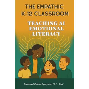 Ogunyinka, Emmanuel Kayode The Empathic K-12 Classroom: Teaching AI Emotional Literacy Ogunyinka, Emmanuel Kayode The Empathic K-12 Classroom: Teaching AI Emotional Literacy