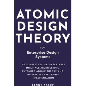 Aarup, Benny Atomic Design Theory for Enterprise Design Systems: A Complete Guide to Scalable Interface Architecture, Extended Atomic Theory, and Enterprise-Level Figma Implementation Aarup, Benny Atomic Design Theory for Enterprise Design Systems: A Complete Guide to Scalable Interface Architecture, Extended Atomic Theory, and Enterprise-Level Figma Implementation