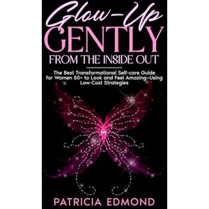 Edmond, Patricia Glow-Up Gently from the Inside Out (Self-Care, Side Hustles, Beauty, Skincare): The Best Transformational Self-care Guide for Women 50+ to Look and Feel Amazing-Using Low-Cost Strategies Edmond, Patricia Glow-Up Gently from the Inside Out (Self-Care, Side Hustles, Beauty, Skincare): The Best Transformational Self-care Guide for Women 50+ to Look and Feel Amazing-Using Low-Cost Strategies