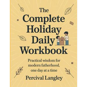 Langley, Percival The Complete Holiday Daily Workbook: Practical wisdom for modern fatherhood, one day at a time Langley, Percival The Complete Holiday Daily Workbook: Practical wisdom for modern fatherhood, one day at a time