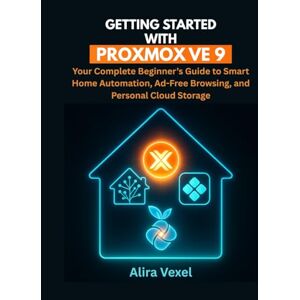 Vexel, Alira Getting Started with Proxmox VE 9: Your Complete Beginner’s Guide to Smart Home Automation, Ad-Free Browsing, and Personal Cloud Storage Vexel, Alira Getting Started with Proxmox VE 9: Your Complete Beginner’s Guide to Smart Home Automation, Ad-Free Browsing, and Personal Cloud Storage