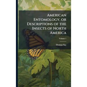 Say, Thomas 1787-1834 American Entomology, or Descriptions of the Insects of North America Say, Thomas 1787-1834 American Entomology, or Descriptions of the Insects of North America