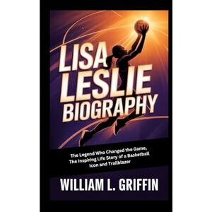 Griffin LISA LESLIE BIOGRAPHY: The Legend Who Changed the Game, The Inspiring Life Story of a Basketball Icon and Trailblazer Griffin LISA LESLIE BIOGRAPHY: The Legend Who Changed the Game, The Inspiring Life Story of a Basketball Icon and Trailblazer