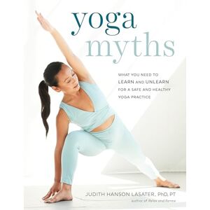 Judith Hanson Lasater Yoga Myths: What You Need to Learn and Unlearn for a Safe and Healthy Yoga Practice Judith Hanson Lasater Yoga Myths: What You Need to Learn and Unlearn for a Safe and Healthy Yoga Practice