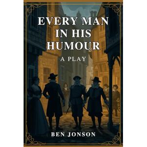 BEN JONSON Every Man In His Humour: A PLAY BEN JONSON Every Man In His Humour: A PLAY