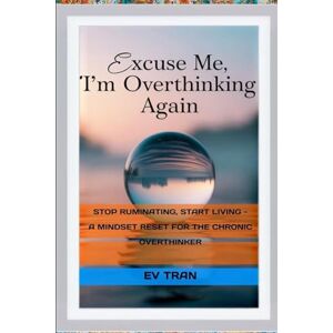 Tran, Ev Excuse Me, I'm Overthinking Again: Stop Ruminating, Start Living A Mindset Reset for the Chronic Overthinker Tran, Ev Excuse Me, I'm Overthinking Again: Stop Ruminating, Start Living A Mindset Reset for the Chronic Overthinker