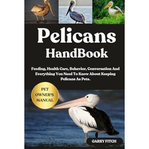 FITCH, GARRY PELICANS HANDBOOK: Feeding, Health Care, Behavior, Conversation And Everything You Need To Know About Keeping Pelicans As Pets. FITCH, GARRY PELICANS HANDBOOK: Feeding, Health Care, Behavior, Conversation And Everything You Need To Know About Keeping Pelicans As Pets.