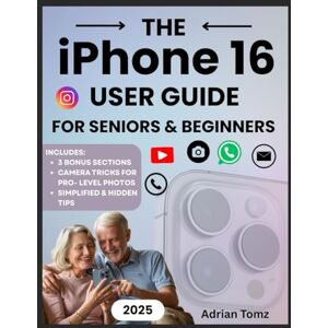 Tomz, Adrian The iPhone 16 User Guide for Seniors and Beginners: A Simplified, Step-by-Step Manual to Master the iPhone 16, 16 Pro, and Pro Max — Packed with Tips ... and Stay Confident for Everyday Use. Tomz, Adrian The iPhone 16 User Guide for Seniors and Beginners: A Simplified, Step-by-Step Manual to Master the iPhone 16, 16 Pro, and Pro Max — Packed with Tips ... and Stay Confident for Everyday Use.