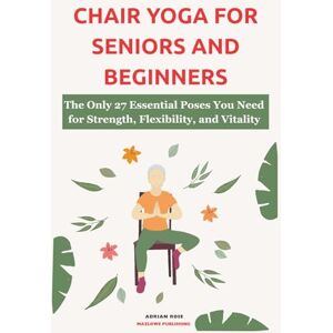 Rose, Adrian Chair Yoga For Seniors and Beginners: The Only 27 Essential Poses You Need for Strength, Flexibility, and Vitality (Gentle Yoga Series) Rose, Adrian Chair Yoga For Seniors and Beginners: The Only 27 Essential Poses You Need for Strength, Flexibility, and Vitality (Gentle Yoga Series)