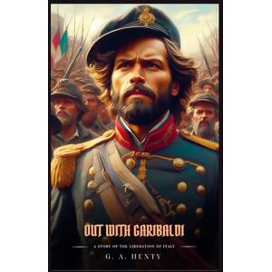 Henty, G. A. OUT WITH GARIBALDI: A story of the liberation of Italy : A Classic British Adventure Novel Set During Italy’s Fight for Independence Henty, G. A. OUT WITH GARIBALDI: A story of the liberation of Italy : A Classic British Adventure Novel Set During Italy’s Fight for Independence