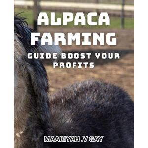 .V Gay, Maariyah Alpaca Farming Guide: Boost Your Profits: Maximize Your Alpaca Farming Revenue with Proven Strategies. .V Gay, Maariyah Alpaca Farming Guide: Boost Your Profits: Maximize Your Alpaca Farming Revenue with Proven Strategies.