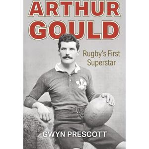 Prescott, Gwyn Arthur Gould: Rugby's First Superstar Prescott, Gwyn Arthur Gould: Rugby's First Superstar