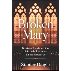 Stanley Broken Mary: The Kevin Matthews Story of Second Chances and Divine Encounters Stanley Broken Mary: The Kevin Matthews Story of Second Chances and Divine Encounters