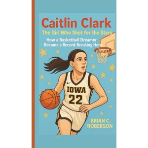 C. Roberson, Brian CAITLIN CLARK: The Girl Who Shot for the Stars – How a Basketball Dreamer Became a Record-Breaking Hero C. Roberson, Brian CAITLIN CLARK: The Girl Who Shot for the Stars – How a Basketball Dreamer Became a Record-Breaking Hero