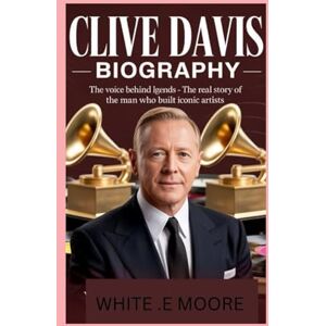 .E MOORE, WHITE CLIVE DAVIS-BIOGRAPHY: THE VOICE BEHIND THE LEGENDS-THE REAL STORY OF THE MAN WHO BUILT ICONIC ARTISTS .E MOORE, WHITE CLIVE DAVIS-BIOGRAPHY: THE VOICE BEHIND THE LEGENDS-THE REAL STORY OF THE MAN WHO BUILT ICONIC ARTISTS