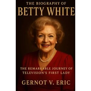 Eric, Gernot V. The Biography of Betty White: The Remarkable Journey of Television's First Lady Eric, Gernot V. The Biography of Betty White: The Remarkable Journey of Television's First Lady