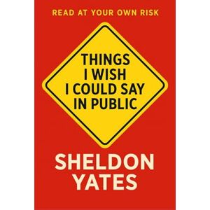 Yates, Mr Sheldon Things I Wish I Could Say in Public Yates, Mr Sheldon Things I Wish I Could Say in Public
