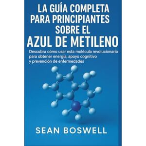 Boswell, Sean LA GUÍA COMPLETA PARA PRINCIPIANTES SOBRE EL AZUL DE METILENO: Descubra cómo usar esta molécula revolucionaria para obtener energía, apoyo cognitivo y prevención de enfermedades Boswell, Sean LA GUÍA COMPLETA PARA PRINCIPIANTES SOBRE EL AZUL DE METILENO: Descubra cómo usar esta molécula revolucionaria para obtener energía, apoyo cognitivo y prevención de enfermedades