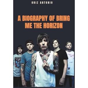 Antonio, Oriz A BIOGRAPHY OF BRING ME THE HORIZON: The Bring Me The Horizon’s Global Conquest Antonio, Oriz A BIOGRAPHY OF BRING ME THE HORIZON: The Bring Me The Horizon’s Global Conquest