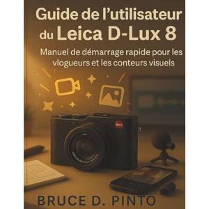 PINTO, BRUCE D. Guide de l'utilisateur du Leica D-Lux 8: Manuel de démarrage rapide pour les vlogueurs et les conteurs visuels PINTO, BRUCE D. Guide de l'utilisateur du Leica D-Lux 8: Manuel de démarrage rapide pour les vlogueurs et les conteurs visuels