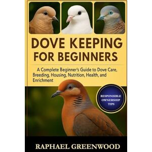 GREENWOOD, RAPHAEL DOVE KEEPING FOR BEGINNERS: A Complete Beginner’s Guide to Dove Care, Breeding, Housing, Nutrition, Health, and Enrichment GREENWOOD, RAPHAEL DOVE KEEPING FOR BEGINNERS: A Complete Beginner’s Guide to Dove Care, Breeding, Housing, Nutrition, Health, and Enrichment