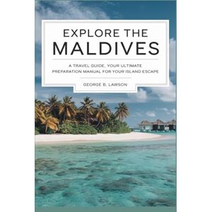 Lawson, George B. Explore The Maldives.: A Travel Guide, Your Ultimate Preparation Manuel for Your Island Escape. Lawson, George B. Explore The Maldives.: A Travel Guide, Your Ultimate Preparation Manuel for Your Island Escape.