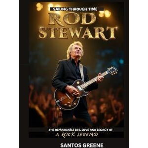 Greene, Santos Rod Stewart sailing through time: The remarkable life, love and legacy of a rock legend Greene, Santos Rod Stewart sailing through time: The remarkable life, love and legacy of a rock legend