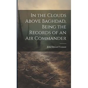 Tennant, John Edward 1890- In the Clouds Above Baghdad, Being the Records of an Air Commander Tennant, John Edward 1890- In the Clouds Above Baghdad, Being the Records of an Air Commander