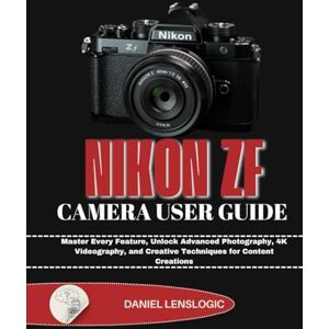 LensLogic, Daniel NIKON Zf CAMERA USER GUIDE: Master Every Feature, Unlock Advanced Photography, 4K Videography, and Creative Techniques for Content Creations LensLogic, Daniel NIKON Zf CAMERA USER GUIDE: Master Every Feature, Unlock Advanced Photography, 4K Videography, and Creative Techniques for Content Creations